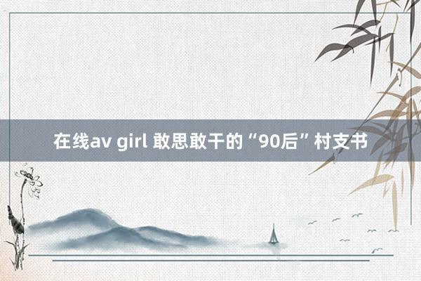 在线av girl 敢思敢干的“90后”村支书