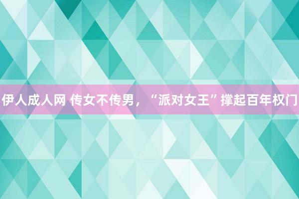 伊人成人网 传女不传男，“派对女王”撑起百年权门