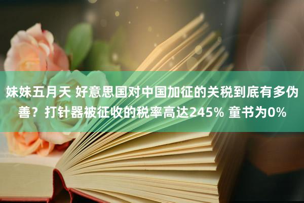 妹妹五月天 好意思国对中国加征的关税到底有多伪善？打针器被征收的税率高达245% 童书为0%
