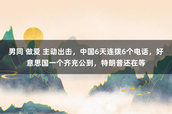 男同 做爱 主动出击，中国6天连拨6个电话，好意思国一个齐充公到，特朗普还在等