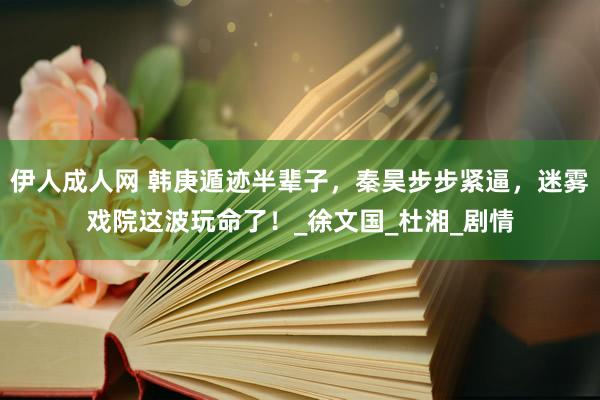 伊人成人网 韩庚遁迹半辈子，秦昊步步紧逼，迷雾戏院这波玩命了！_徐文国_杜湘_剧情