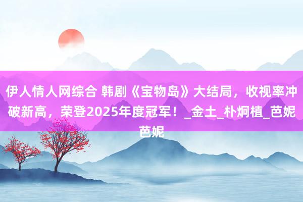 伊人情人网综合 韩剧《宝物岛》大结局，收视率冲破新高，荣登2025年度冠军！_金土_朴炯植_芭妮