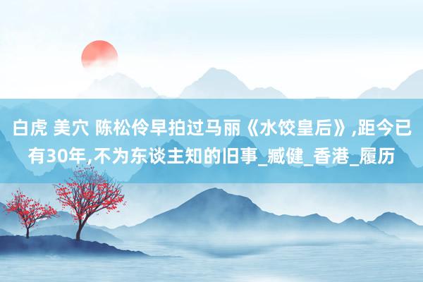 白虎 美穴 陈松伶早拍过马丽《水饺皇后》，距今已有30年，不为东谈主知的旧事_臧健_香港_履历