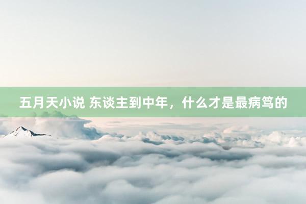 五月天小说 东谈主到中年，什么才是最病笃的