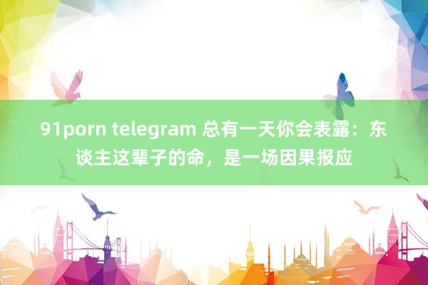 91porn telegram 总有一天你会表露：东谈主这辈子的命，是一场因果报应