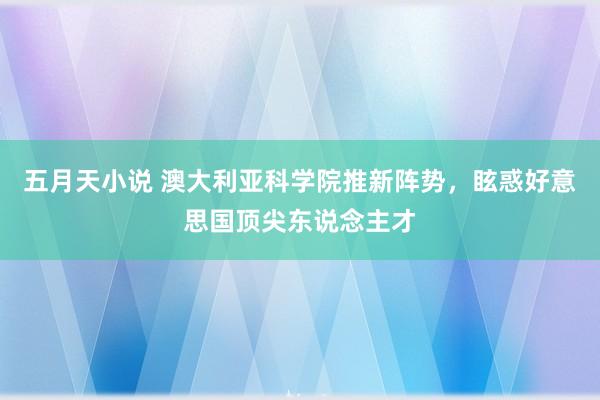 五月天小说 澳大利亚科学院推新阵势，眩惑好意思国顶尖东说念主才
