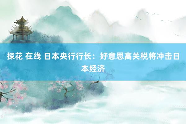 探花 在线 日本央行行长：好意思高关税将冲击日本经济
