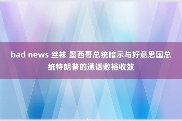 bad news 丝袜 墨西哥总统暗示与好意思国总统特朗普的通话敷裕收效