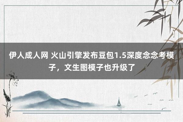 伊人成人网 火山引擎发布豆包1.5深度念念考模子，文生图模子也升级了