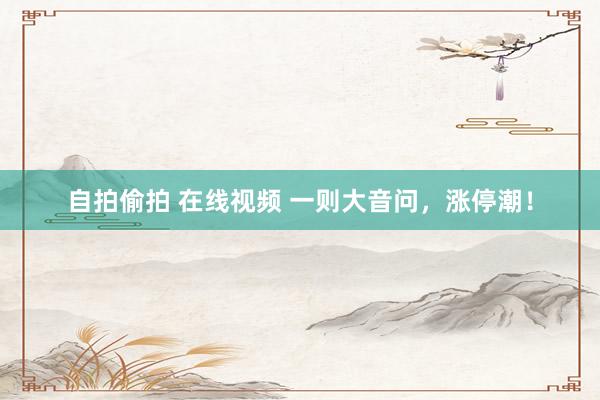 自拍偷拍 在线视频 一则大音问，涨停潮！