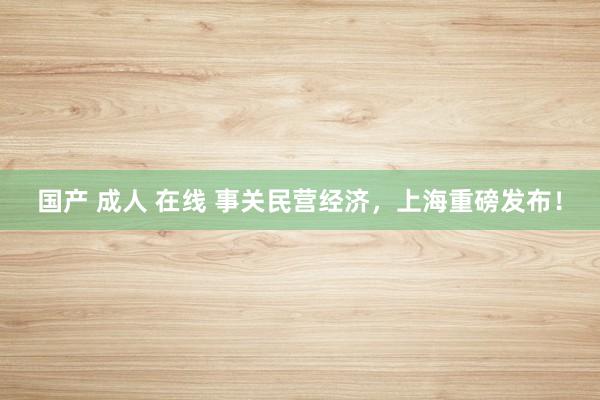 国产 成人 在线 事关民营经济，上海重磅发布！