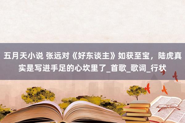 五月天小说 张远对《好东谈主》如获至宝，陆虎真实是写进手足的心坎里了_首歌_歌词_行状