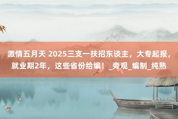 激情五月天 2025三支一扶招东谈主，大专起报，就业期2年，这些省份给编！_旁观_编制_纯熟