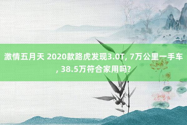激情五月天 2020款路虎发现3.0T， 7万公里一手车， 38.5万符合家用吗?