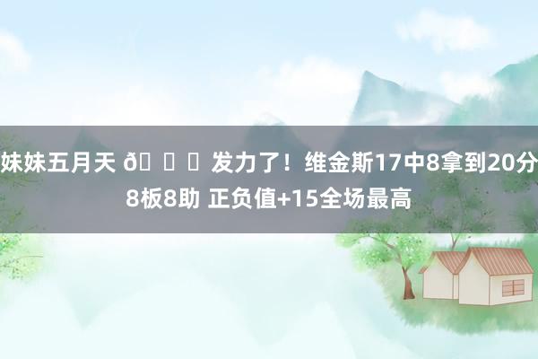 妹妹五月天 😏发力了！维金斯17中8拿到20分8板8助 正负值+15全场最高
