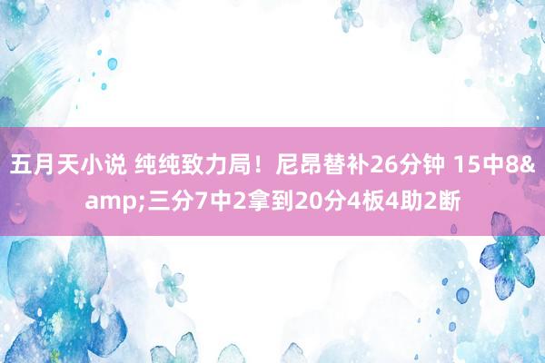 五月天小说 纯纯致力局！尼昂替补26分钟 15中8&三分7中2拿到20分4板4助2断