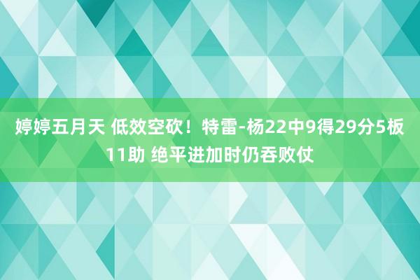 婷婷五月天 低效空砍！特雷-杨22中9得29分5板11助 绝平进加时仍吞败仗