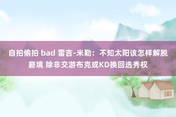 自拍偷拍 bad 雷吉-米勒：不知太阳该怎样解脱窘境 除非交游布克或KD换回选秀权