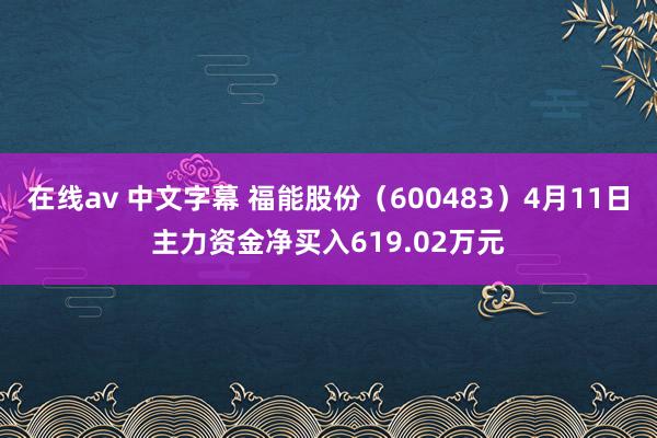 在线av 中文字幕 福能股份（600483）4月11日主力资金净买入619.02万元