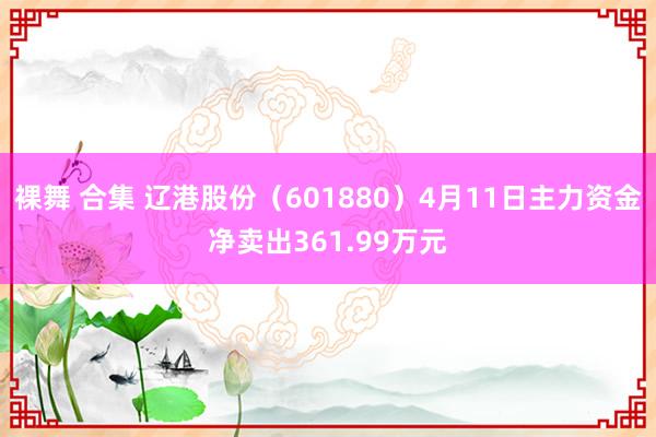 裸舞 合集 辽港股份（601880）4月11日主力资金净卖出361.99万元