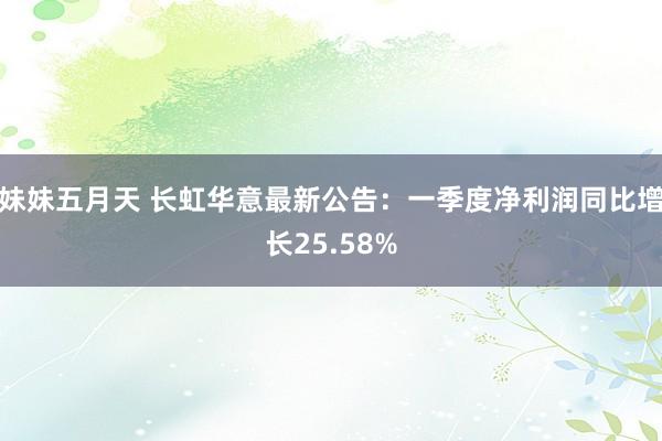 妹妹五月天 长虹华意最新公告：一季度净利润同比增长25.58%