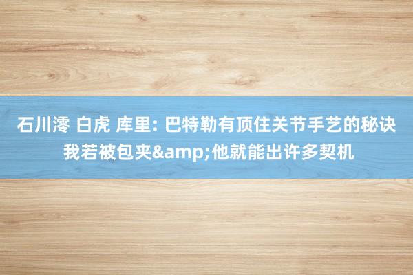 石川澪 白虎 库里: 巴特勒有顶住关节手艺的秘诀 我若被包夹&他就能出许多契机