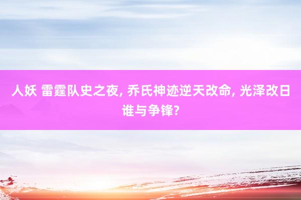 人妖 雷霆队史之夜， 乔氏神迹逆天改命， 光泽改日谁与争锋?
