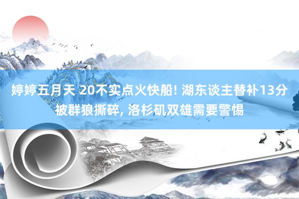 婷婷五月天 20不实点火快船! 湖东谈主替补13分被群狼撕碎， 洛杉矶双雄需要警惕