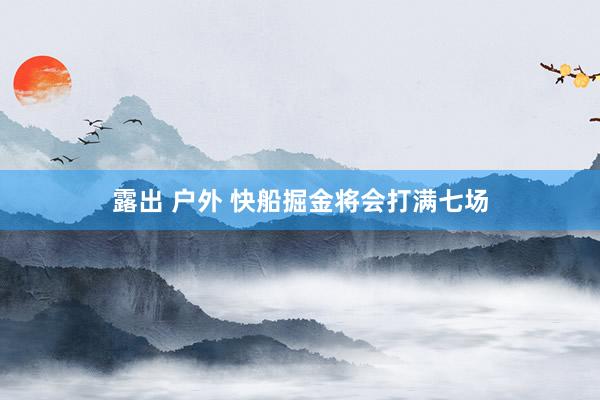 露出 户外 快船掘金将会打满七场