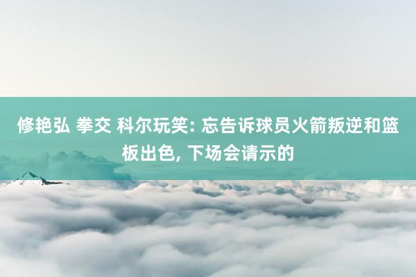 修艳弘 拳交 科尔玩笑: 忘告诉球员火箭叛逆和篮板出色， 下场会请示的