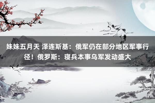 妹妹五月天 泽连斯基：俄军仍在部分地区军事行径！俄罗斯：寝兵本事乌军发动盛大
