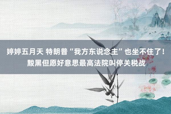 婷婷五月天 特朗普“我方东说念主”也坐不住了！ 黢黑但愿好意思最高法院叫停关税战