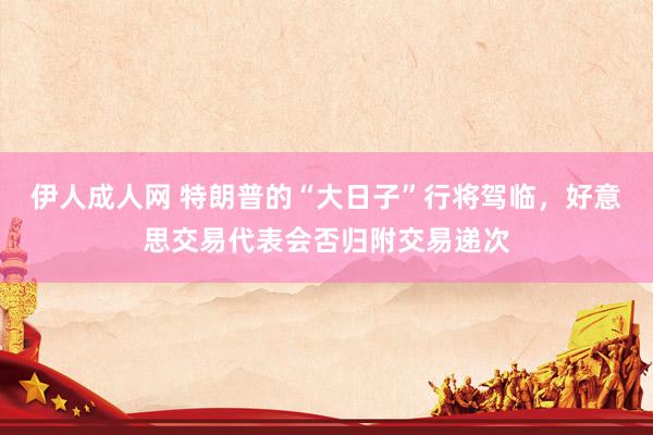 伊人成人网 特朗普的“大日子”行将驾临，好意思交易代表会否归附交易递次