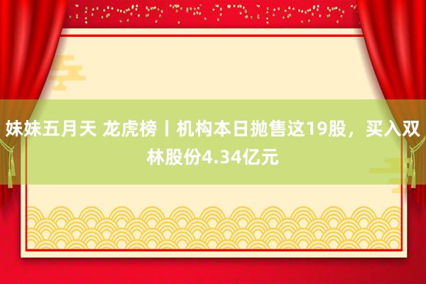妹妹五月天 龙虎榜丨机构本日抛售这19股，买入双林股份4.34亿元