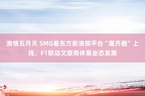 激情五月天 SMG看东方新浪掷平台“魔齐圈”上线，F1联动文旅商体展业态发展