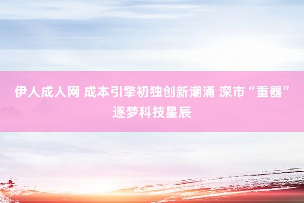 伊人成人网 成本引擎初独创新潮涌 深市“重器”逐梦科技星辰