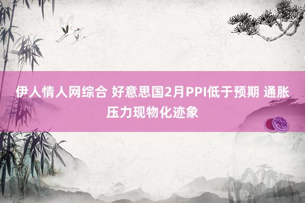 伊人情人网综合 好意思国2月PPI低于预期 通胀压力现物化迹象