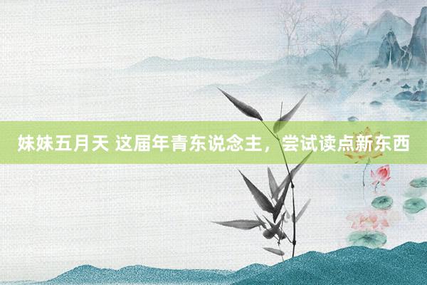 妹妹五月天 这届年青东说念主，尝试读点新东西
