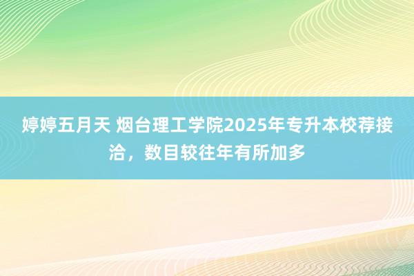 婷婷五月天 烟台理工学院2025年专升本校荐接洽，数目较往年有所加多