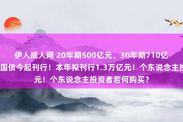 伊人成人网 20年期500亿元、30年期710亿元，超始终稀奇国债今起刊行！本年拟刊行1.3万亿元！个东说念主投资者若何购买？