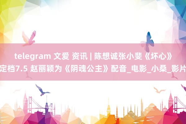 telegram 文爱 资讯 | 陈想诚张小斐《坏心》定档7.5 赵丽颖为《阴魂公主》配音_电影_小桑_影片