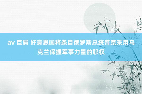 av 巨屌 好意思国将条目俄罗斯总统普京采用乌克兰保握军事力量的职权