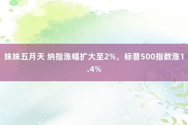 妹妹五月天 纳指涨幅扩大至2%，标普500指数涨1.4%