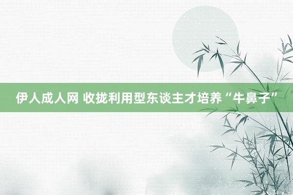 伊人成人网 收拢利用型东谈主才培养“牛鼻子”