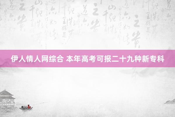 伊人情人网综合 本年高考可报二十九种新专科