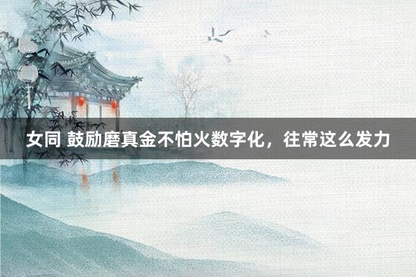 女同 鼓励磨真金不怕火数字化，往常这么发力