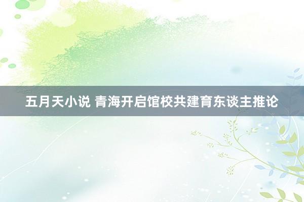 五月天小说 青海开启馆校共建育东谈主推论