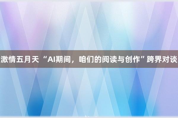 激情五月天 “AI期间，咱们的阅读与创作”跨界对谈