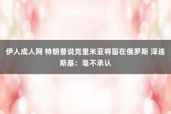 伊人成人网 特朗普说克里米亚将留在俄罗斯 泽连斯基：毫不承认