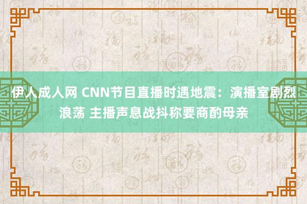 伊人成人网 CNN节目直播时遇地震：演播室剧烈浪荡 主播声息战抖称要商酌母亲